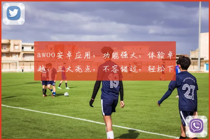 awoo安卓应用，功能强大，体验卓越，三大亮点，不容错过，轻松下载，畅享生活