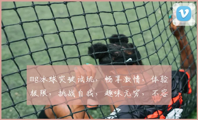 mg冰球突破试玩，畅享激情，体验极限，挑战自我，趣味无穷，不容错过