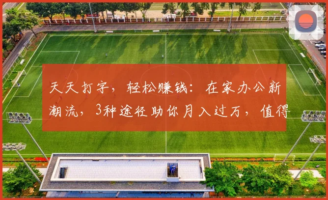 天天打字，轻松赚钱：在家办公新潮流，3种途径助你月入过万，值得一试