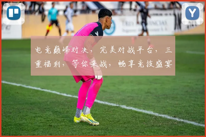 电竞巅峰对决，完美对战平台，三重福利，等你来战，畅享竞技盛宴，体验非凡刺激