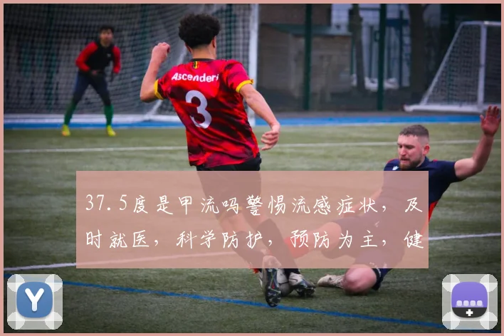 37.5度是甲流吗警惕流感症状，及时就医，科学防护，预防为主，健康生活。