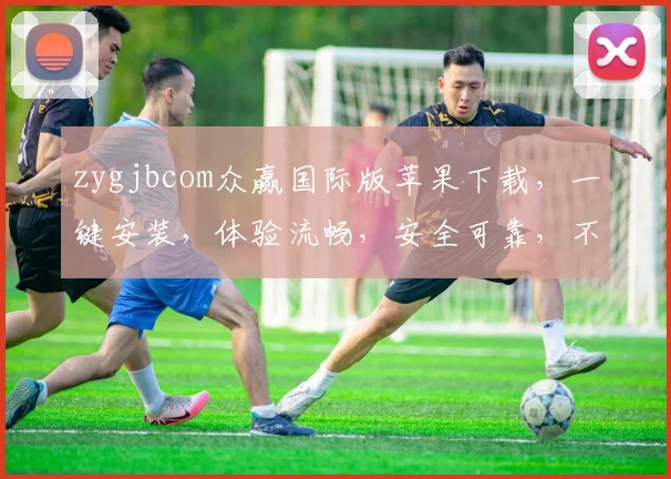 zygjbcom众赢国际版苹果下载，一键安装，体验流畅，安全可靠，不容错过，立即下载